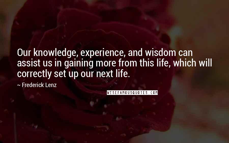 Frederick Lenz Quotes: Our knowledge, experience, and wisdom can assist us in gaining more from this life, which will correctly set up our next life.