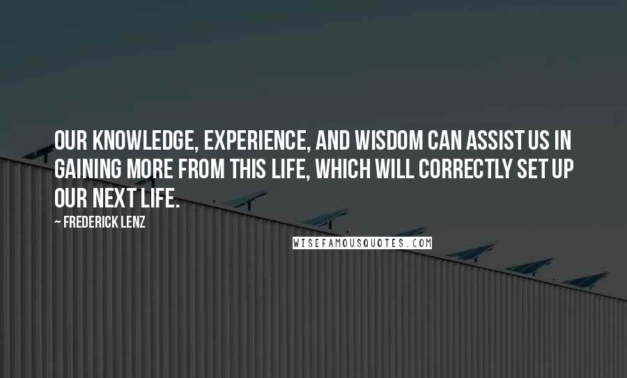 Frederick Lenz Quotes: Our knowledge, experience, and wisdom can assist us in gaining more from this life, which will correctly set up our next life.