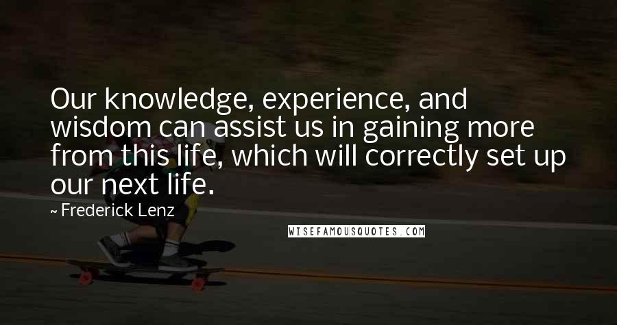 Frederick Lenz Quotes: Our knowledge, experience, and wisdom can assist us in gaining more from this life, which will correctly set up our next life.