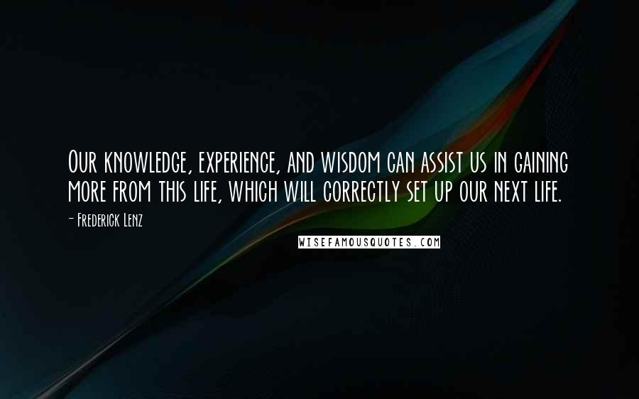 Frederick Lenz Quotes: Our knowledge, experience, and wisdom can assist us in gaining more from this life, which will correctly set up our next life.