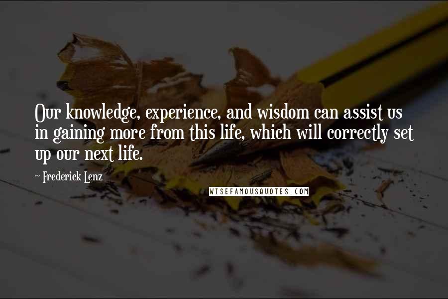 Frederick Lenz Quotes: Our knowledge, experience, and wisdom can assist us in gaining more from this life, which will correctly set up our next life.