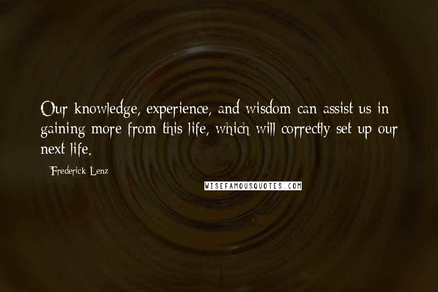 Frederick Lenz Quotes: Our knowledge, experience, and wisdom can assist us in gaining more from this life, which will correctly set up our next life.