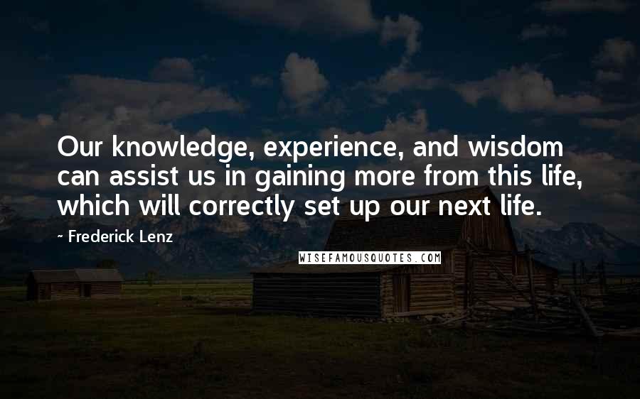 Frederick Lenz Quotes: Our knowledge, experience, and wisdom can assist us in gaining more from this life, which will correctly set up our next life.