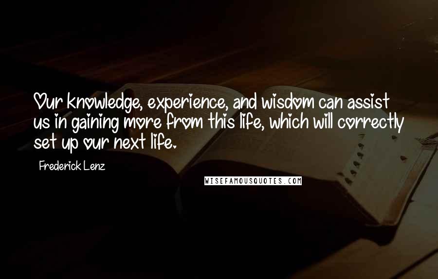 Frederick Lenz Quotes: Our knowledge, experience, and wisdom can assist us in gaining more from this life, which will correctly set up our next life.