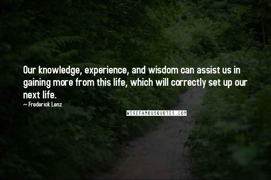 Frederick Lenz Quotes: Our knowledge, experience, and wisdom can assist us in gaining more from this life, which will correctly set up our next life.