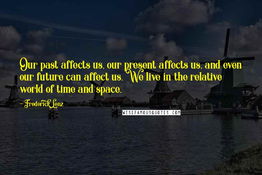 Frederick Lenz Quotes: Our past affects us, our present affects us, and even our future can affect us. We live in the relative world of time and space.