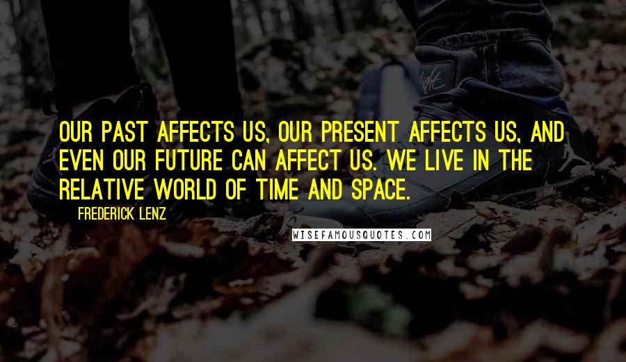 Frederick Lenz Quotes: Our past affects us, our present affects us, and even our future can affect us. We live in the relative world of time and space.