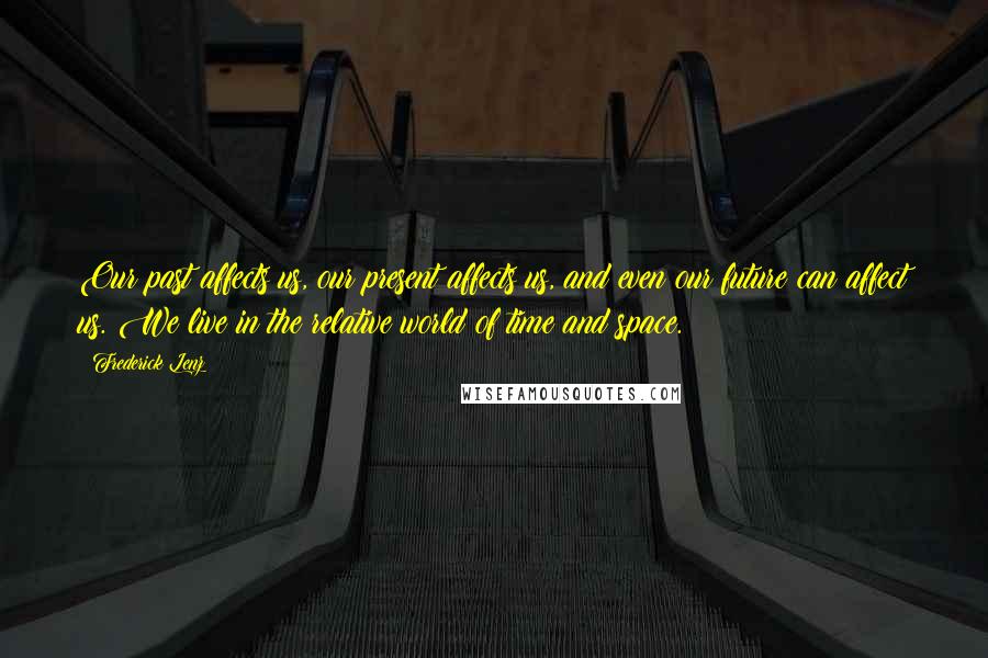 Frederick Lenz Quotes: Our past affects us, our present affects us, and even our future can affect us. We live in the relative world of time and space.