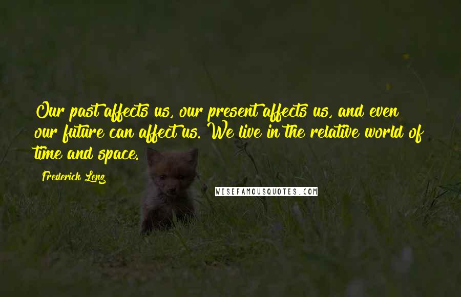 Frederick Lenz Quotes: Our past affects us, our present affects us, and even our future can affect us. We live in the relative world of time and space.