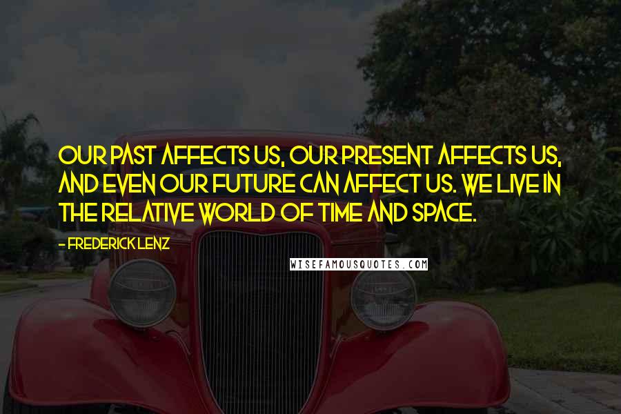 Frederick Lenz Quotes: Our past affects us, our present affects us, and even our future can affect us. We live in the relative world of time and space.