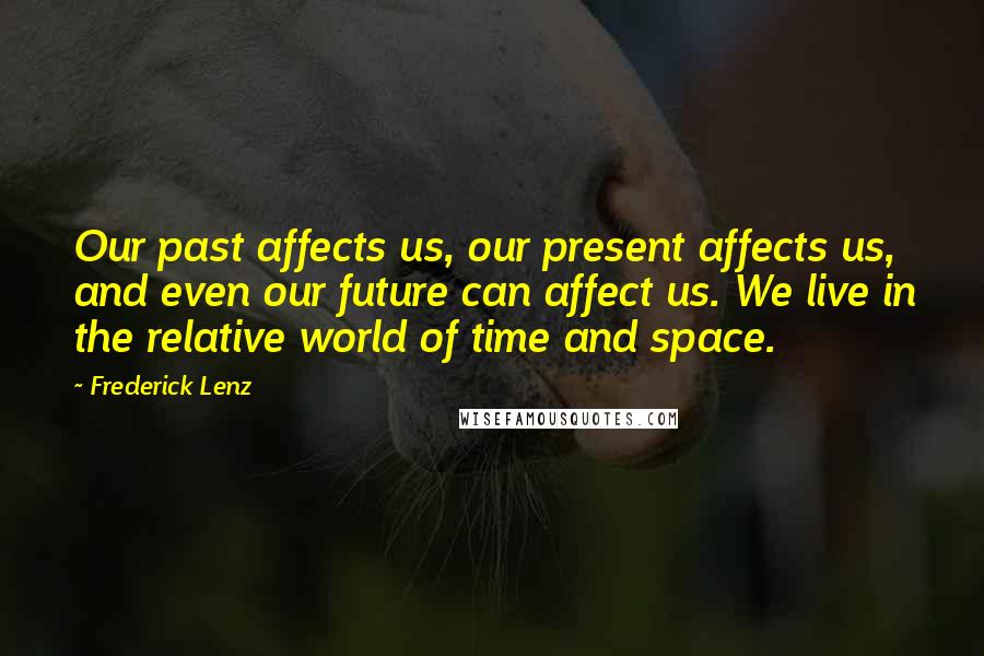 Frederick Lenz Quotes: Our past affects us, our present affects us, and even our future can affect us. We live in the relative world of time and space.