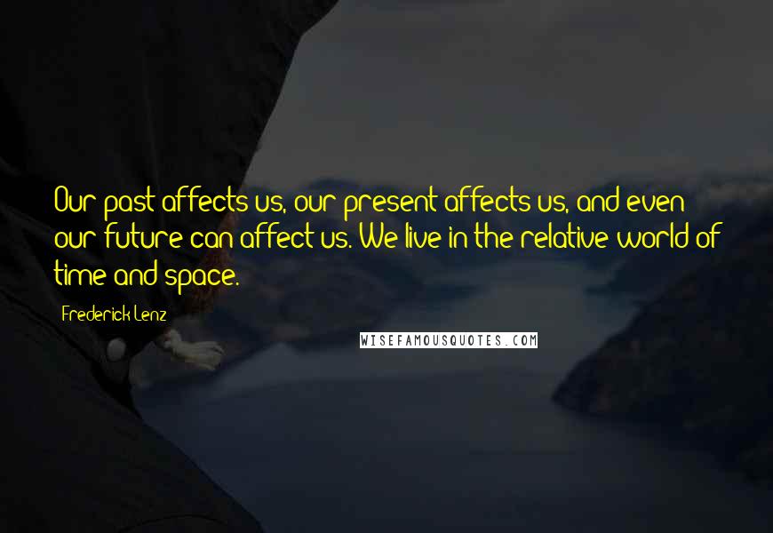 Frederick Lenz Quotes: Our past affects us, our present affects us, and even our future can affect us. We live in the relative world of time and space.