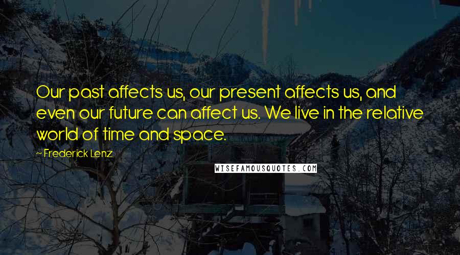 Frederick Lenz Quotes: Our past affects us, our present affects us, and even our future can affect us. We live in the relative world of time and space.