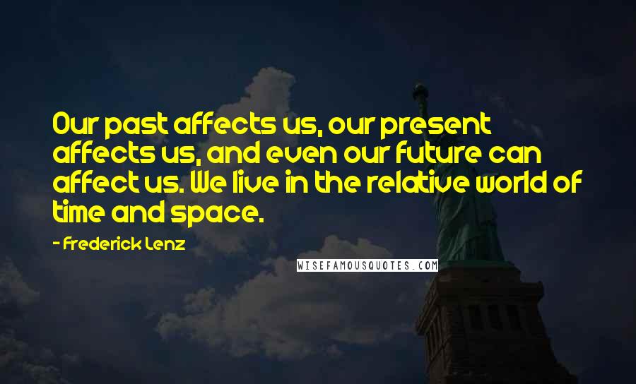 Frederick Lenz Quotes: Our past affects us, our present affects us, and even our future can affect us. We live in the relative world of time and space.