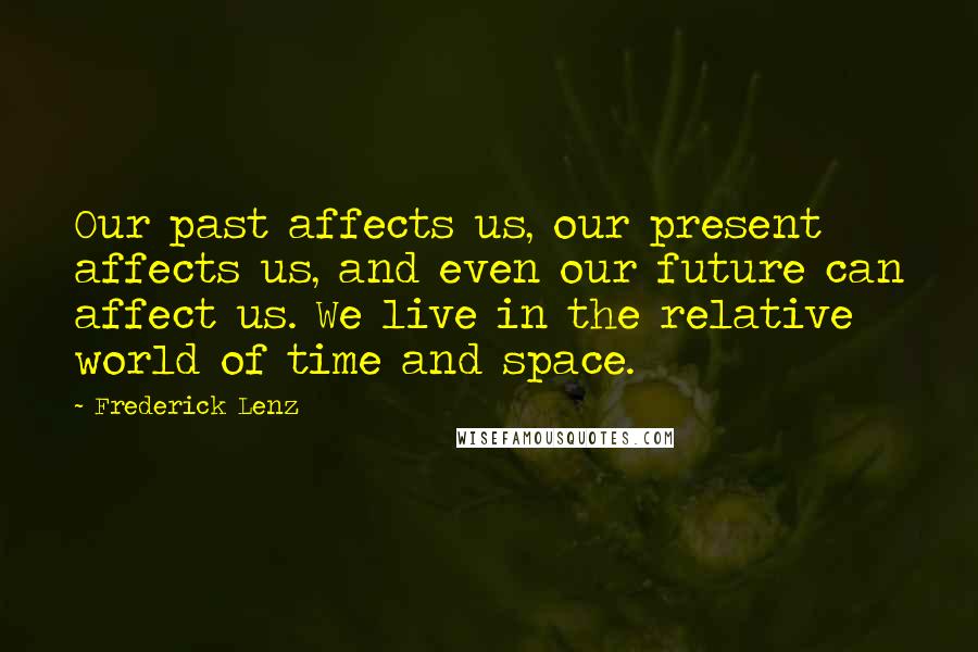 Frederick Lenz Quotes: Our past affects us, our present affects us, and even our future can affect us. We live in the relative world of time and space.