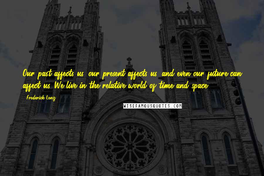 Frederick Lenz Quotes: Our past affects us, our present affects us, and even our future can affect us. We live in the relative world of time and space.