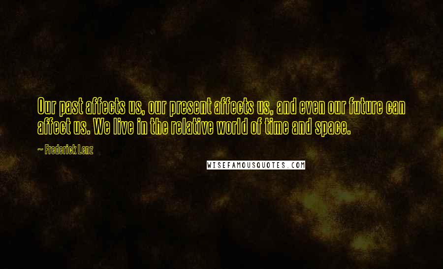 Frederick Lenz Quotes: Our past affects us, our present affects us, and even our future can affect us. We live in the relative world of time and space.