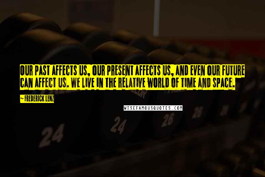 Frederick Lenz Quotes: Our past affects us, our present affects us, and even our future can affect us. We live in the relative world of time and space.