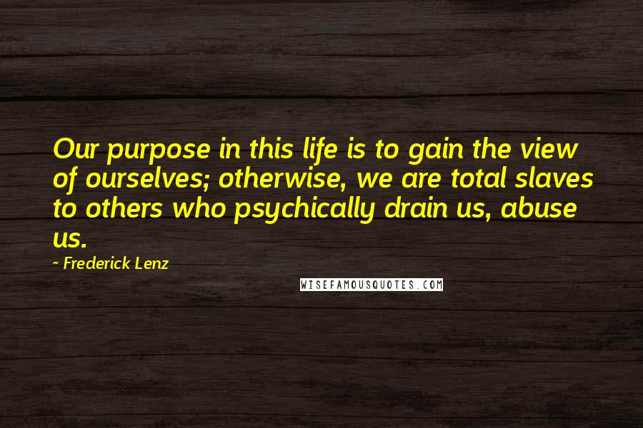 Frederick Lenz Quotes: Our purpose in this life is to gain the view of ourselves; otherwise, we are total slaves to others who psychically drain us, abuse us.