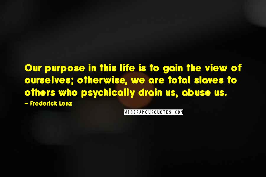 Frederick Lenz Quotes: Our purpose in this life is to gain the view of ourselves; otherwise, we are total slaves to others who psychically drain us, abuse us.