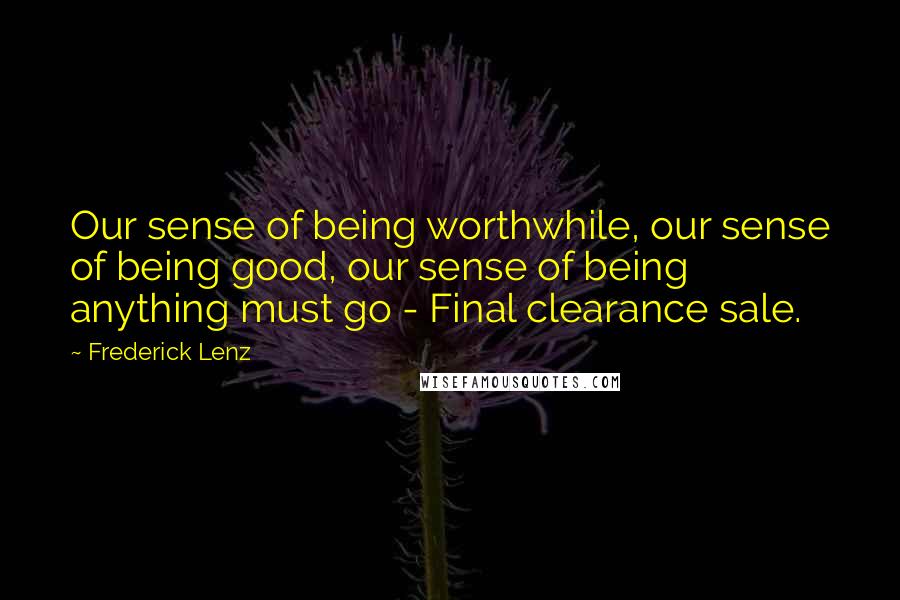 Frederick Lenz Quotes: Our sense of being worthwhile, our sense of being good, our sense of being anything must go - Final clearance sale.