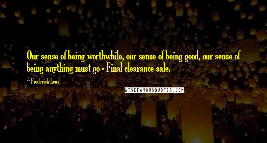 Frederick Lenz Quotes: Our sense of being worthwhile, our sense of being good, our sense of being anything must go - Final clearance sale.