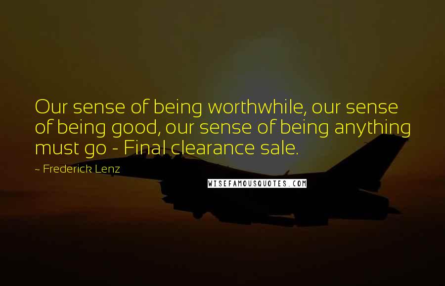 Frederick Lenz Quotes: Our sense of being worthwhile, our sense of being good, our sense of being anything must go - Final clearance sale.