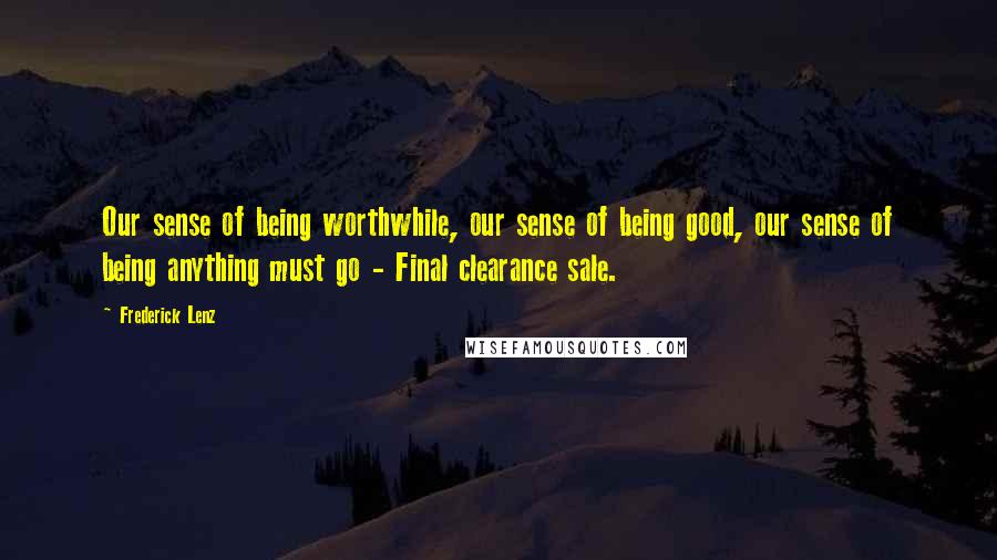 Frederick Lenz Quotes: Our sense of being worthwhile, our sense of being good, our sense of being anything must go - Final clearance sale.
