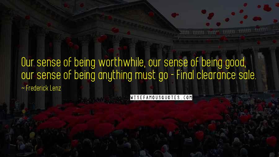 Frederick Lenz Quotes: Our sense of being worthwhile, our sense of being good, our sense of being anything must go - Final clearance sale.