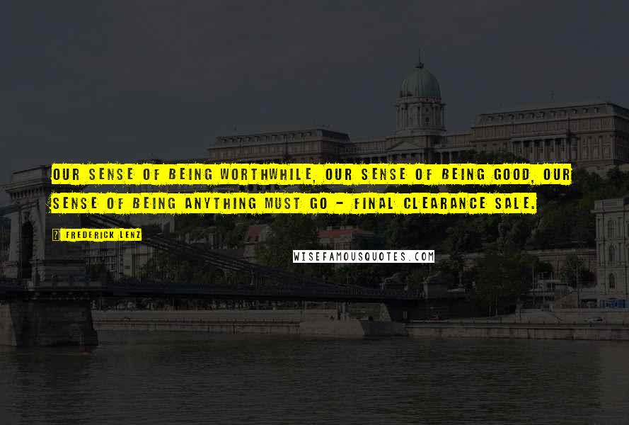 Frederick Lenz Quotes: Our sense of being worthwhile, our sense of being good, our sense of being anything must go - Final clearance sale.