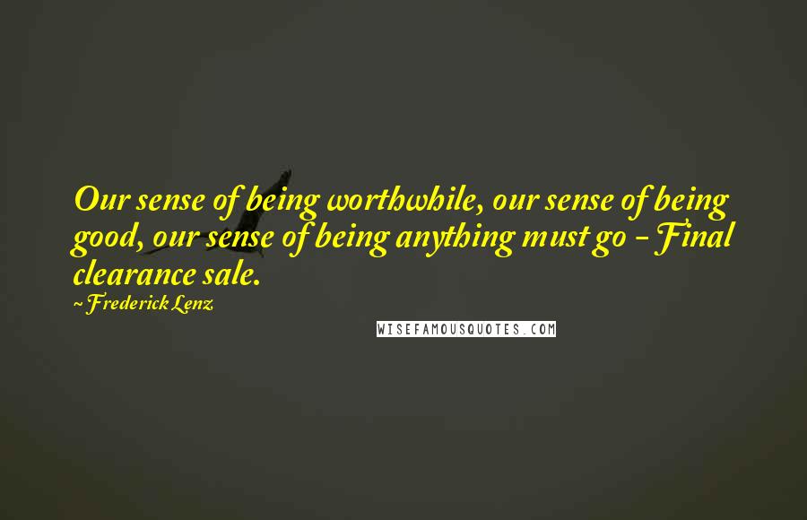 Frederick Lenz Quotes: Our sense of being worthwhile, our sense of being good, our sense of being anything must go - Final clearance sale.