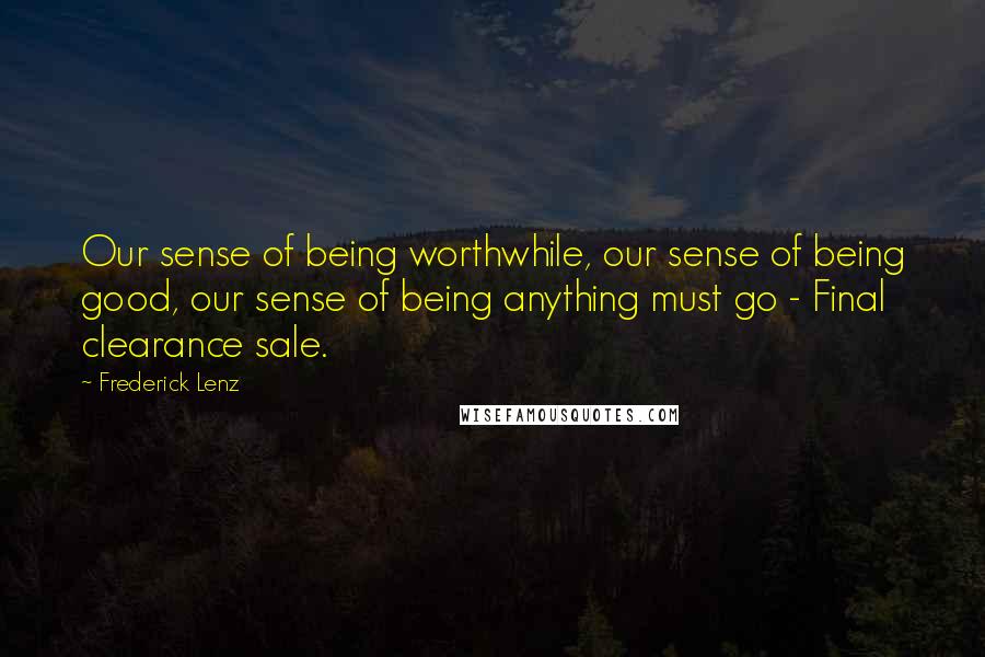 Frederick Lenz Quotes: Our sense of being worthwhile, our sense of being good, our sense of being anything must go - Final clearance sale.