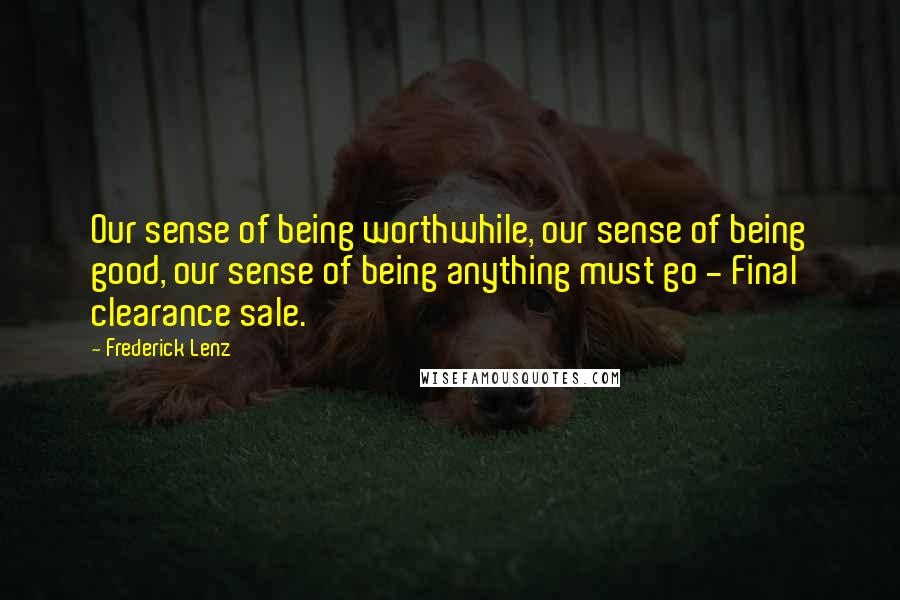 Frederick Lenz Quotes: Our sense of being worthwhile, our sense of being good, our sense of being anything must go - Final clearance sale.