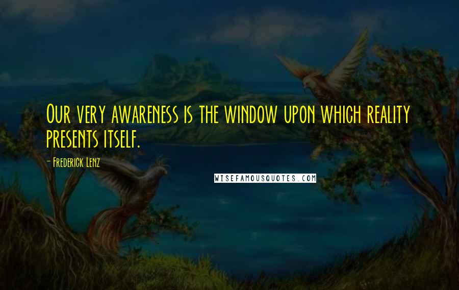 Frederick Lenz Quotes: Our very awareness is the window upon which reality presents itself.