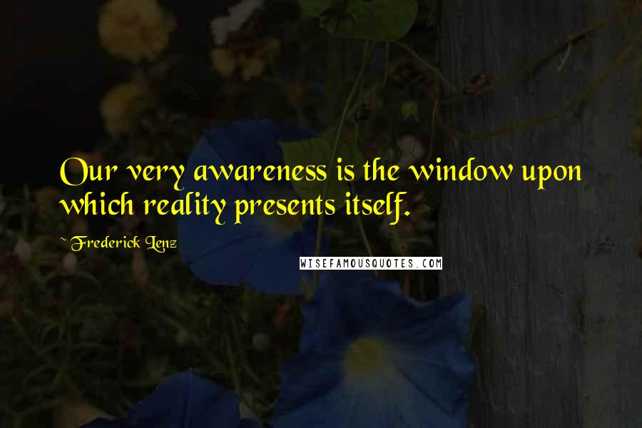 Frederick Lenz Quotes: Our very awareness is the window upon which reality presents itself.