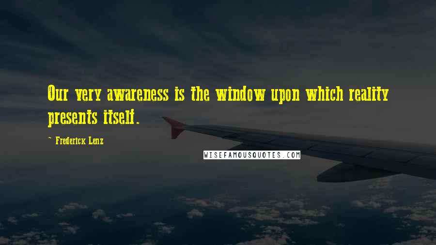 Frederick Lenz Quotes: Our very awareness is the window upon which reality presents itself.