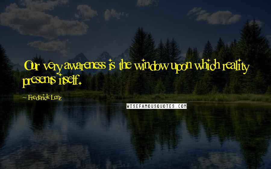 Frederick Lenz Quotes: Our very awareness is the window upon which reality presents itself.