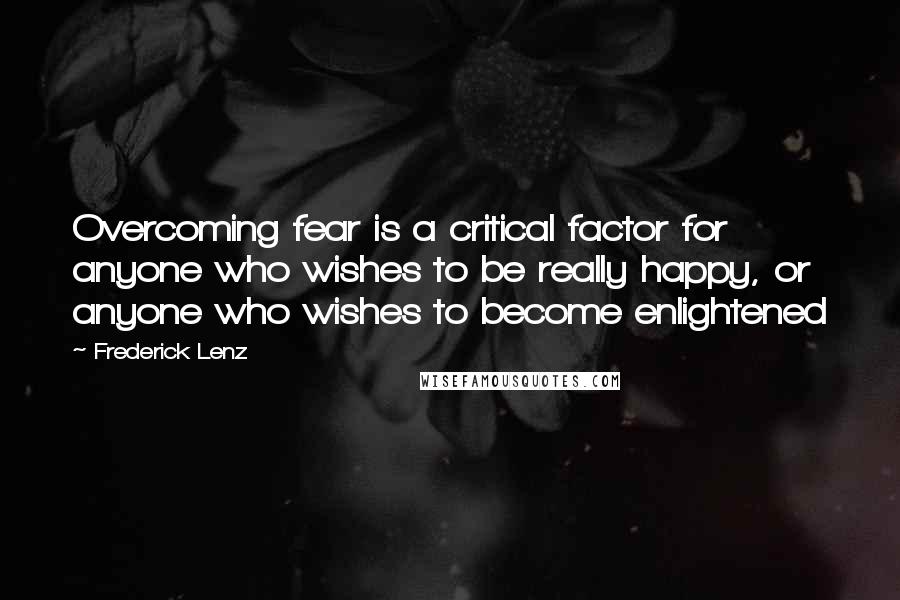 Frederick Lenz Quotes: Overcoming fear is a critical factor for anyone who wishes to be really happy, or anyone who wishes to become enlightened
