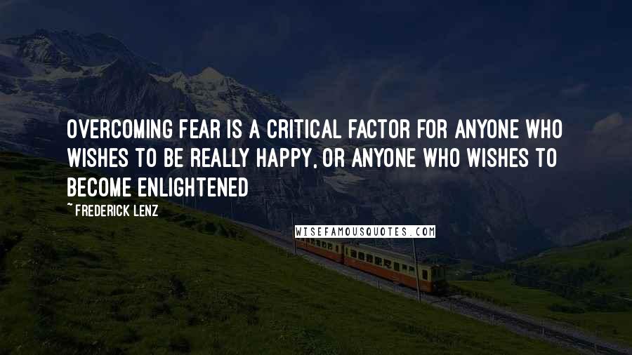 Frederick Lenz Quotes: Overcoming fear is a critical factor for anyone who wishes to be really happy, or anyone who wishes to become enlightened