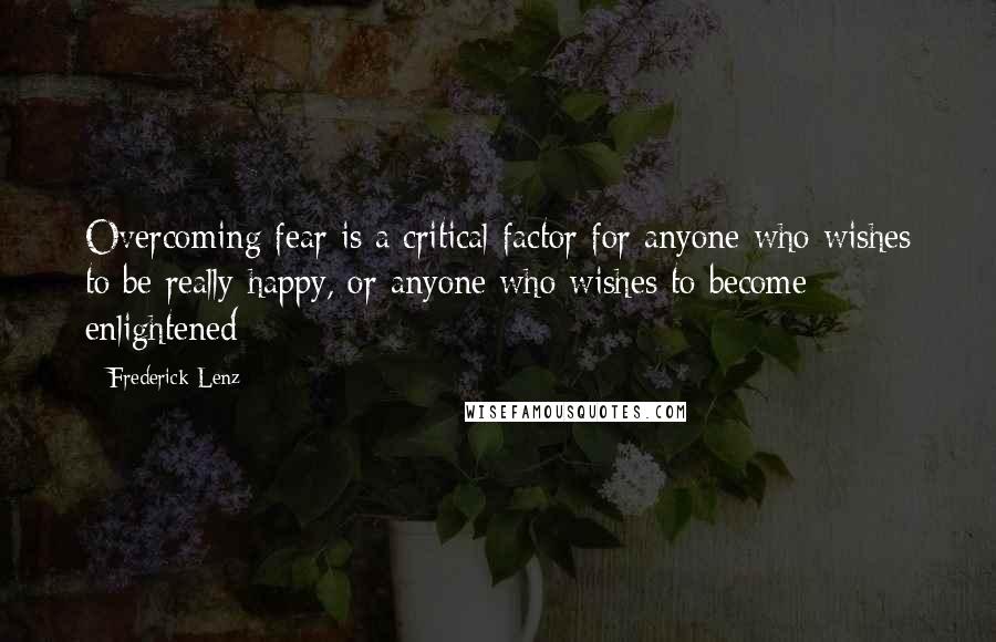 Frederick Lenz Quotes: Overcoming fear is a critical factor for anyone who wishes to be really happy, or anyone who wishes to become enlightened