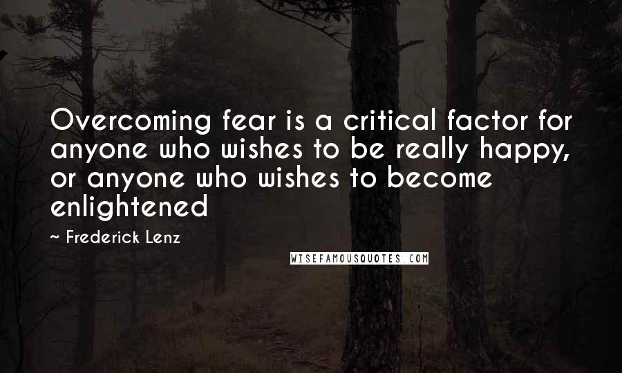 Frederick Lenz Quotes: Overcoming fear is a critical factor for anyone who wishes to be really happy, or anyone who wishes to become enlightened