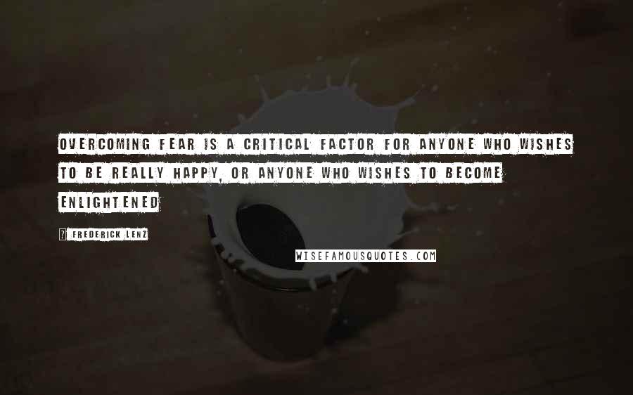 Frederick Lenz Quotes: Overcoming fear is a critical factor for anyone who wishes to be really happy, or anyone who wishes to become enlightened