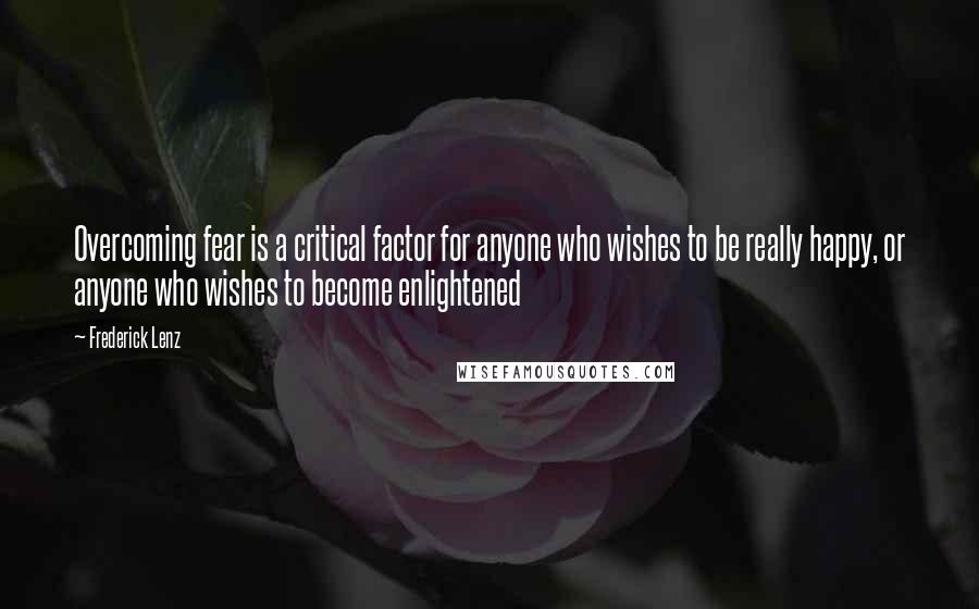 Frederick Lenz Quotes: Overcoming fear is a critical factor for anyone who wishes to be really happy, or anyone who wishes to become enlightened