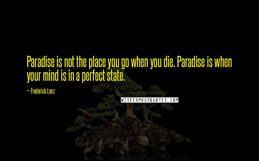 Frederick Lenz Quotes: Paradise is not the place you go when you die. Paradise is when your mind is in a perfect state.