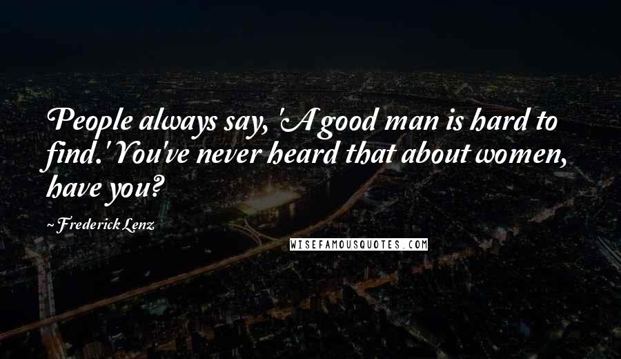 Frederick Lenz Quotes: People always say, 'A good man is hard to find.' You've never heard that about women, have you?