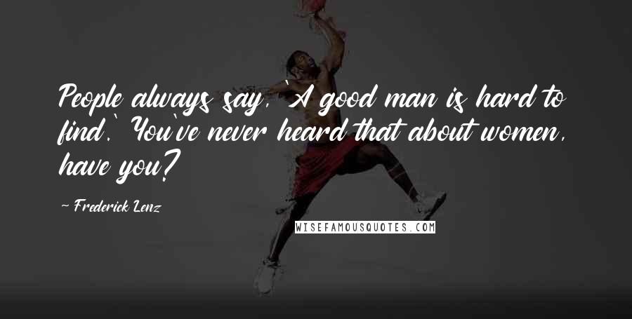 Frederick Lenz Quotes: People always say, 'A good man is hard to find.' You've never heard that about women, have you?