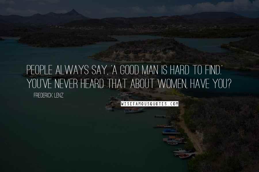 Frederick Lenz Quotes: People always say, 'A good man is hard to find.' You've never heard that about women, have you?