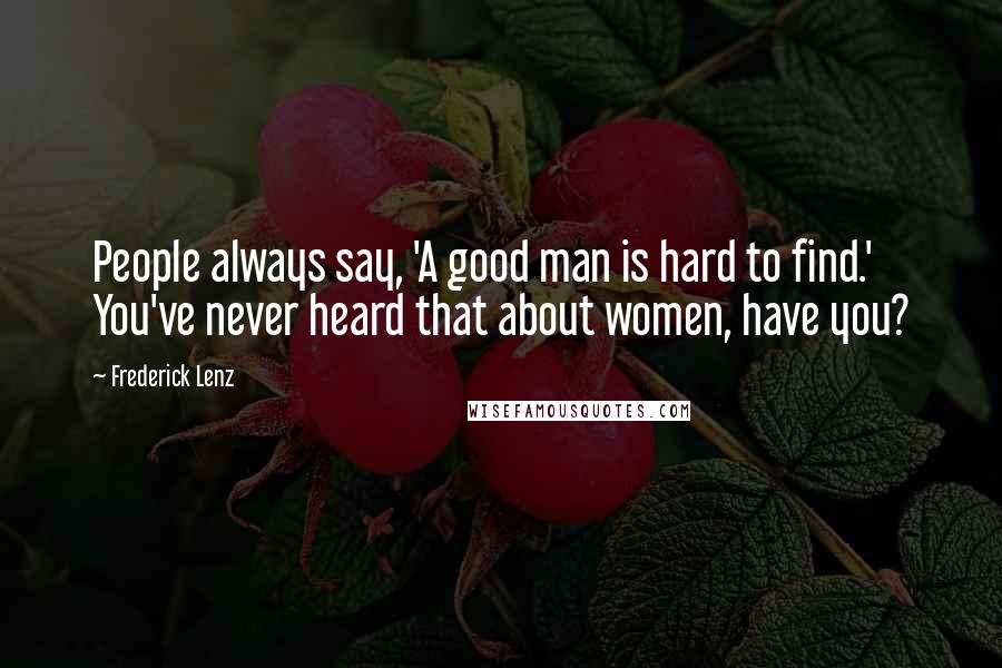 Frederick Lenz Quotes: People always say, 'A good man is hard to find.' You've never heard that about women, have you?