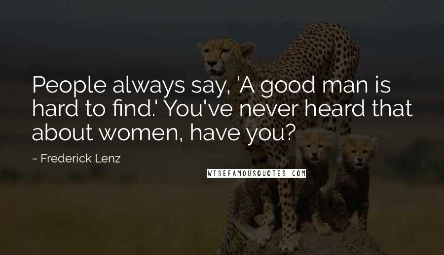 Frederick Lenz Quotes: People always say, 'A good man is hard to find.' You've never heard that about women, have you?