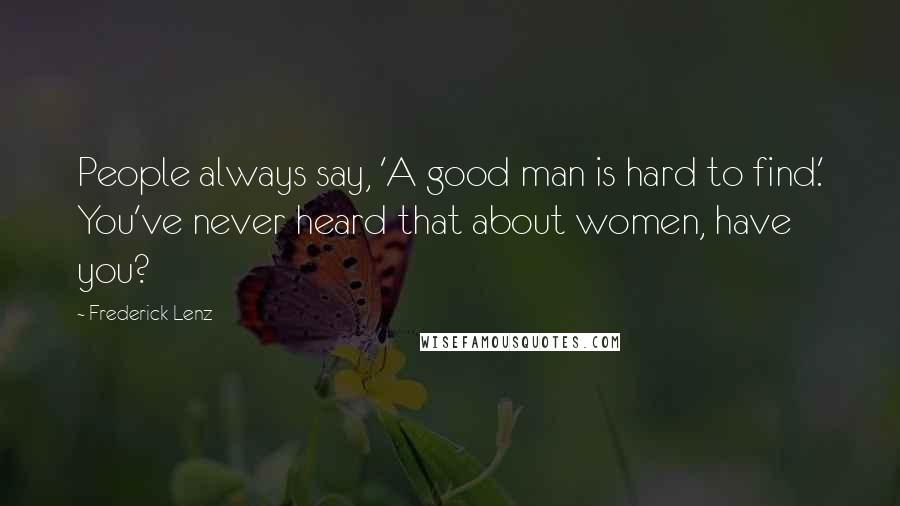 Frederick Lenz Quotes: People always say, 'A good man is hard to find.' You've never heard that about women, have you?